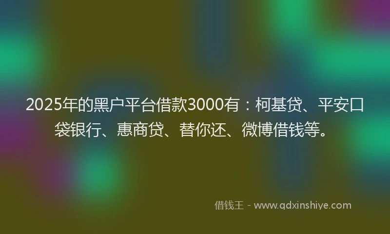 2025年的黑户平台借款3000有：柯基贷、平安口袋银行、惠商贷、替你还、微博借钱等。