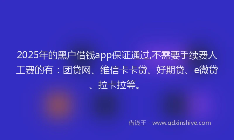 2025年的黑户借钱app保证通过,不需要手续费人工费的有：团贷网、维信卡卡贷、好期贷、e微贷、拉卡拉等。