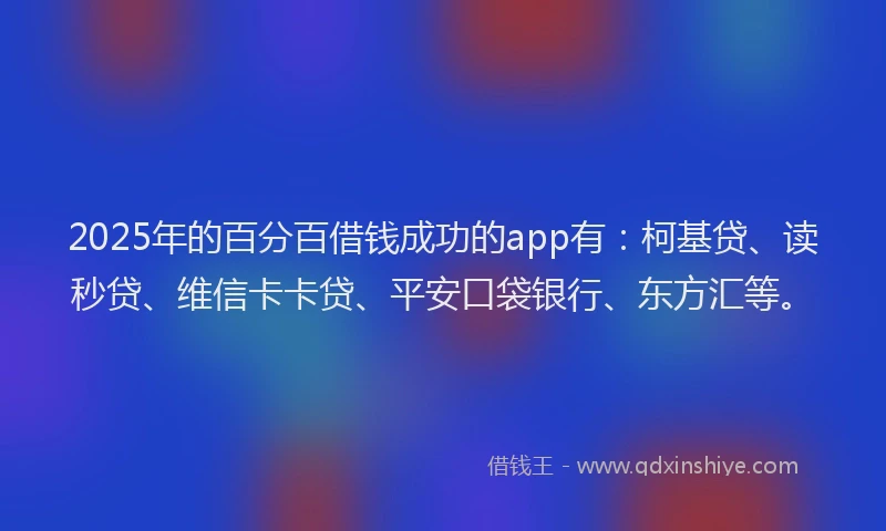 2025年的百分百借钱成功的app有：柯基贷、读秒贷、维信卡卡贷、平安口袋银行、东方汇等。
