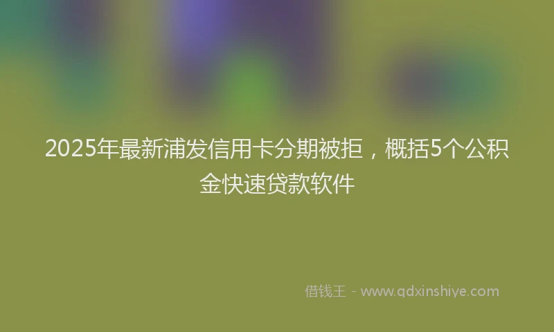 2025年最新浦发信用卡分期被拒，概括5个公积金快速贷款软件