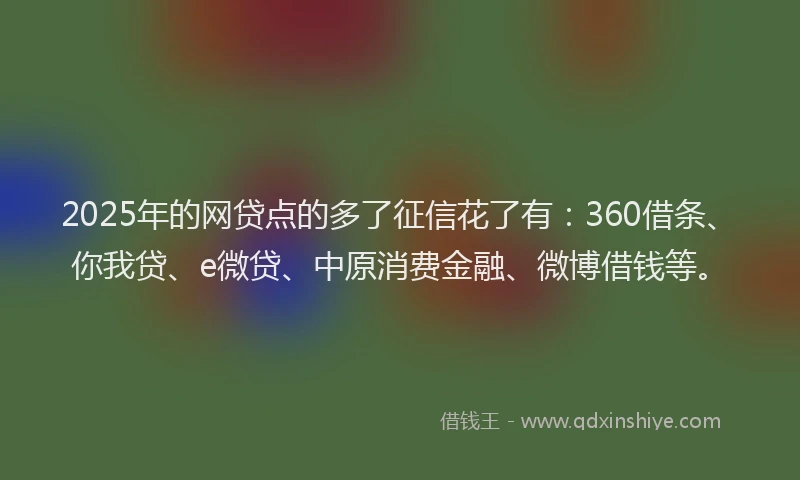 2025年的网贷点的多了征信花了有：360借条、你我贷、e微贷、中原消费金融、微博借钱等。