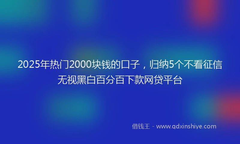 2025年热门2000块钱的口子，归纳5个不看征信无视黑白百分百下款网贷平台