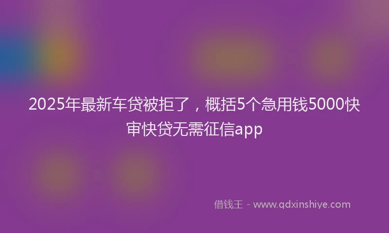2025年最新车贷被拒了，概括5个急用钱5000快审快贷无需征信app