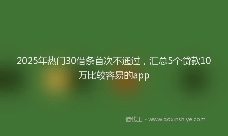 2025年热门30借条首次不通过，汇总5个贷款10万比较容易的app