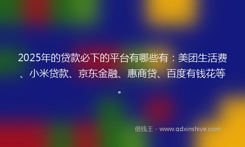2025年的贷款必下的平台有哪些有：美团生活费、小米贷款、京东金融、惠商贷、百度有钱花等。