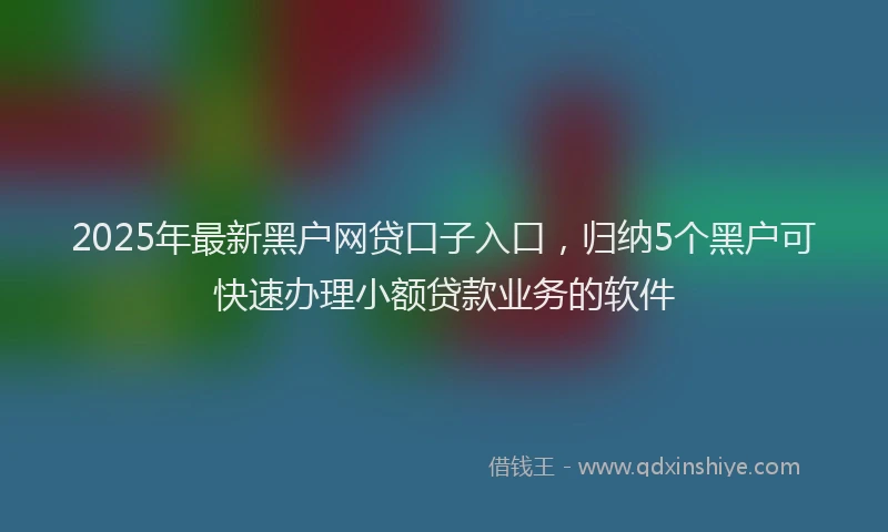 2025年最新黑户网贷口子入口，归纳5个黑户可快速办理小额贷款业务的软件
