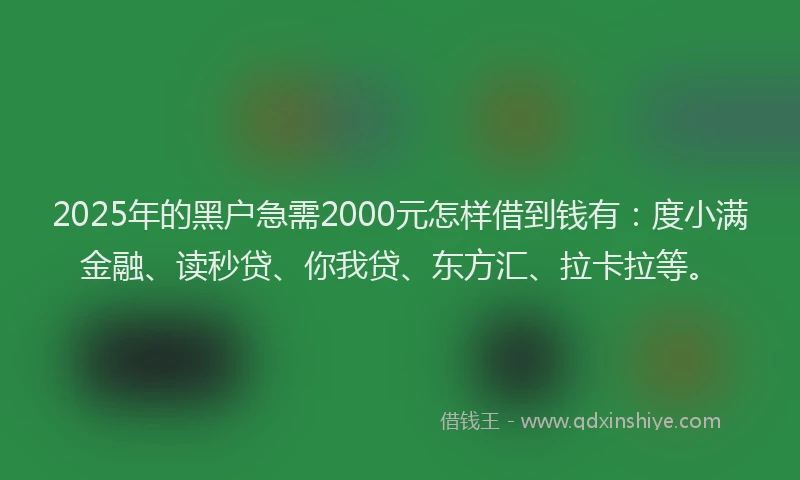 2025年的黑户急需2000元怎样借到钱有：度小满金融、读秒贷、你我贷、东方汇、拉卡拉等。