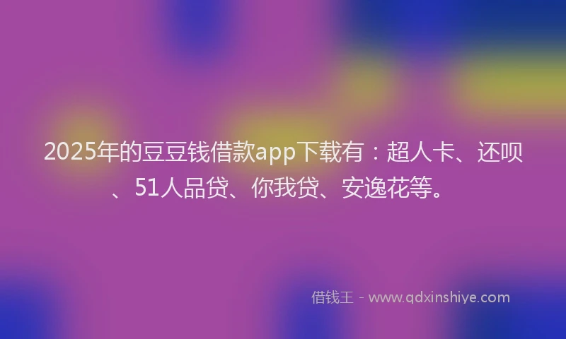 2025年的豆豆钱借款app下载有：超人卡、还呗、51人品贷、你我贷、安逸花等。