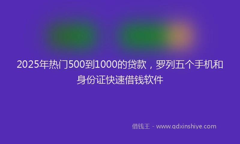 2025年热门500到1000的贷款，罗列五个手机和身份证快速借钱软件