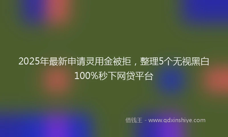 2025年最新申请灵用金被拒，整理5个无视黑白100%秒下网贷平台