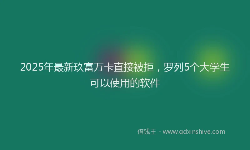 2025年最新玖富万卡直接被拒，罗列5个大学生可以使用的软件