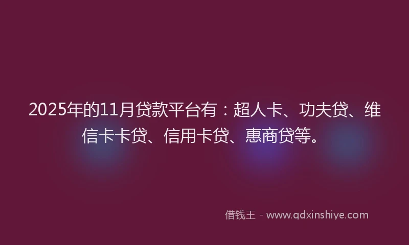 2025年的11月贷款平台有：超人卡、功夫贷、维信卡卡贷、信用卡贷、惠商贷等。
