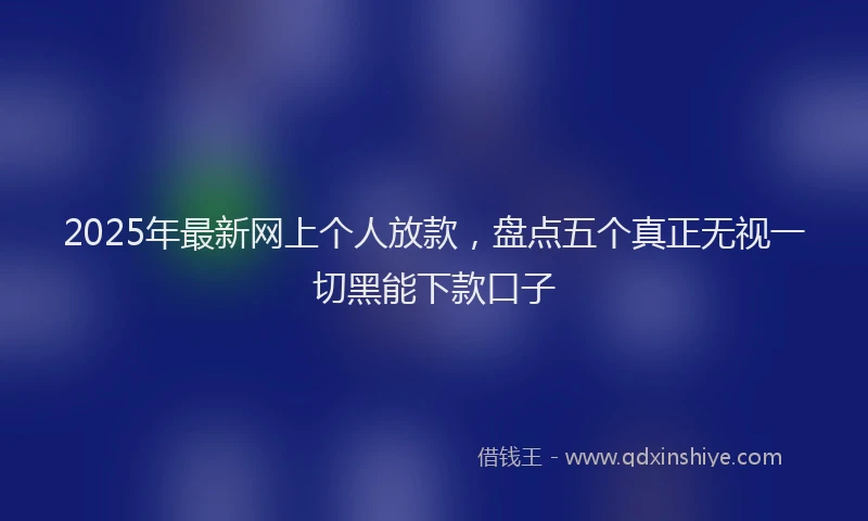 2025年最新网上个人放款，盘点五个真正无视一切黑能下款口子