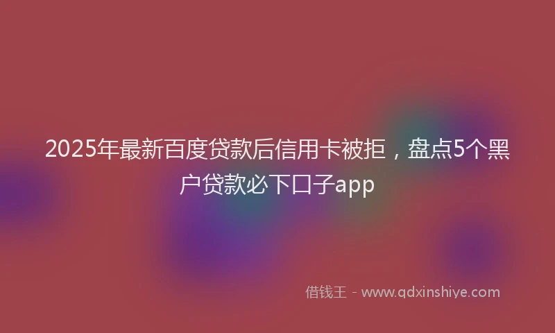 2025年最新百度贷款后信用卡被拒，盘点5个黑户贷款必下口子app