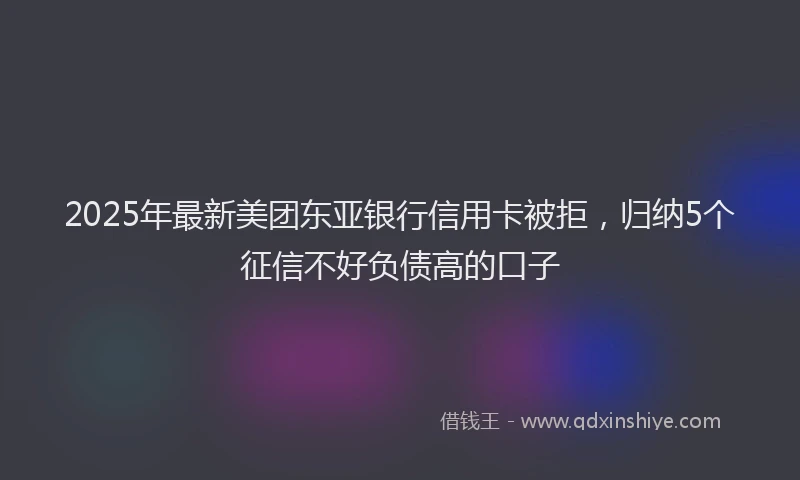 2025年最新美团东亚银行信用卡被拒，归纳5个征信不好负债高的口子