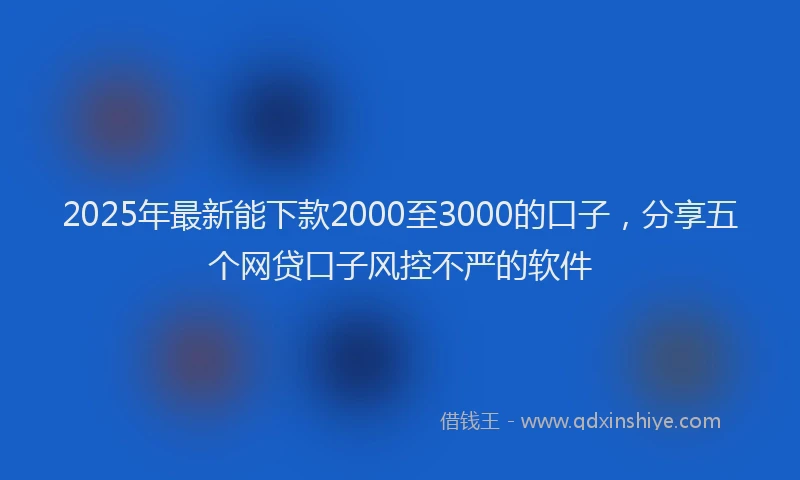 2025年最新能下款2000至3000的口子，分享五个网贷口子风控不严的软件