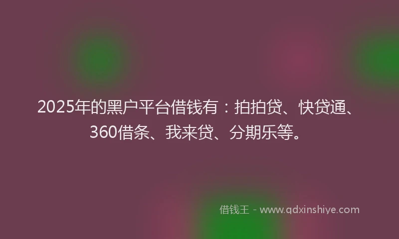 2025年的黑户平台借钱有：拍拍贷、快贷通、360借条、我来贷、分期乐等。