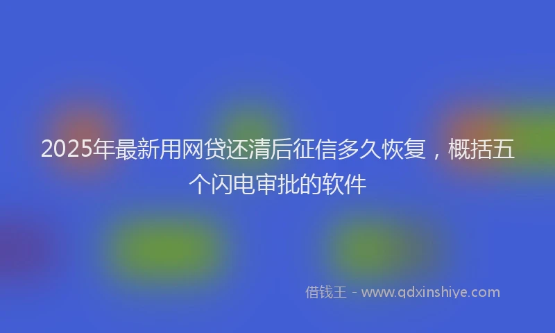 2025年最新用网贷还清后征信多久恢复，概括五个闪电审批的软件