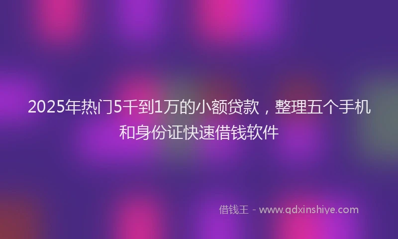 2025年热门5千到1万的小额贷款，整理五个手机和身份证快速借钱软件