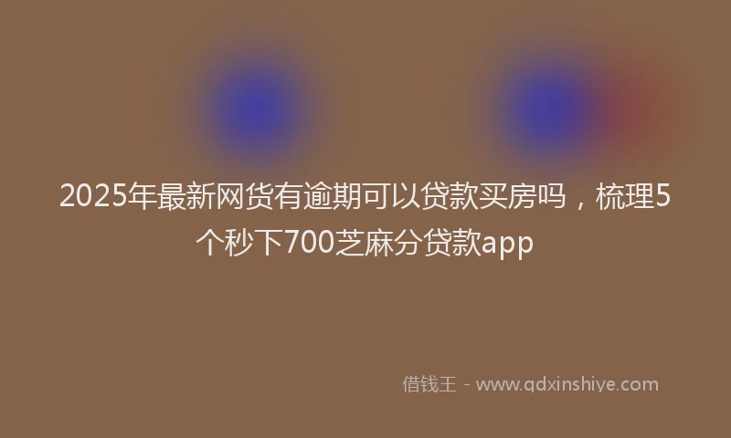 2025年最新网货有逾期可以贷款买房吗，梳理5个秒下700芝麻分贷款app