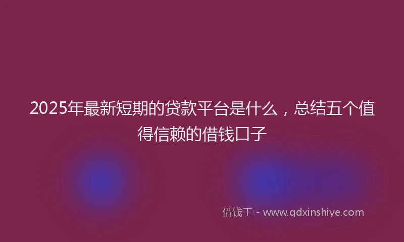 2025年最新短期的贷款平台是什么，总结五个值得信赖的借钱口子