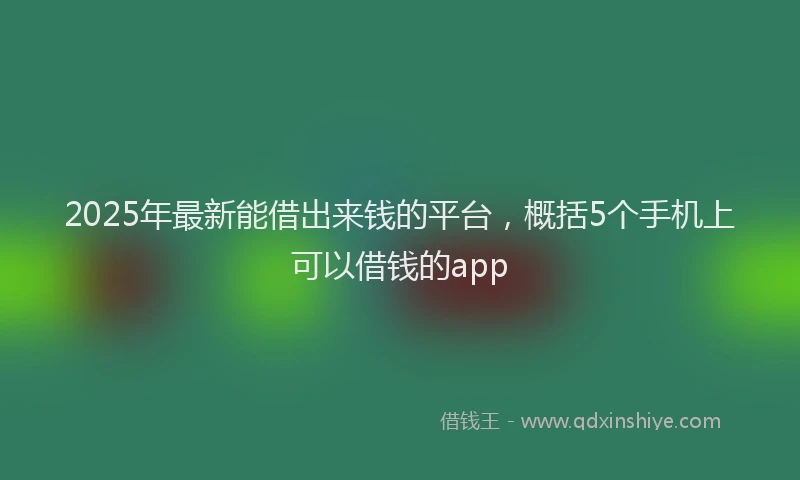2025年最新能借出来钱的平台，概括5个手机上可以借钱的app