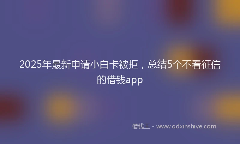 2025年最新申请小白卡被拒，总结5个不看征信的借钱app