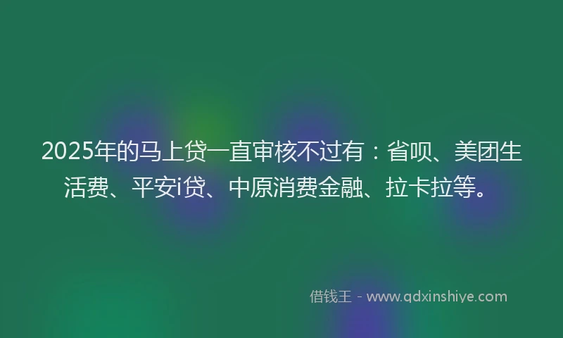 2025年的马上贷一直审核不过有：省呗、美团生活费、平安i贷、中原消费金融、拉卡拉等。