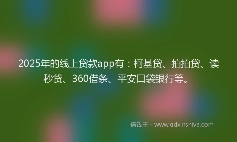 2025年的线上贷款app有：柯基贷、拍拍贷、读秒贷、360借条、平安口袋银行等。