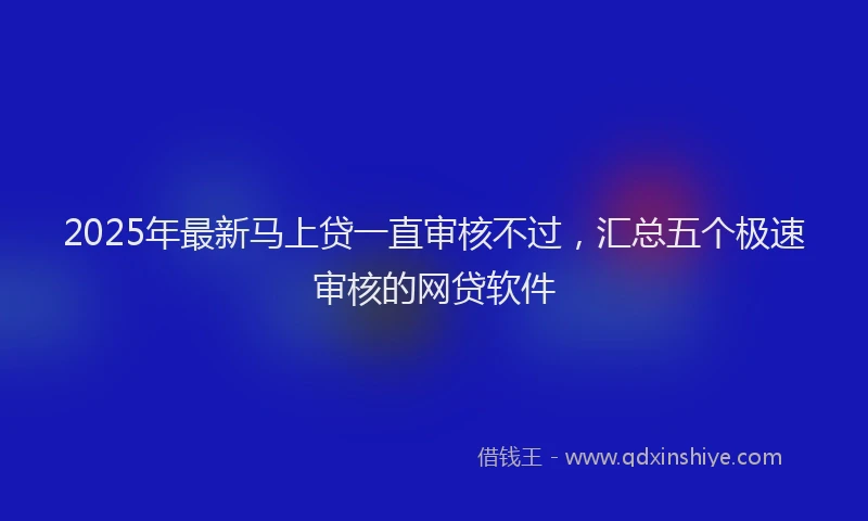2025年最新马上贷一直审核不过，汇总五个极速审核的网贷软件