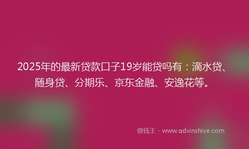 2025年的最新贷款口子19岁能贷吗有：滴水贷、随身贷、分期乐、京东金融、安逸花等。