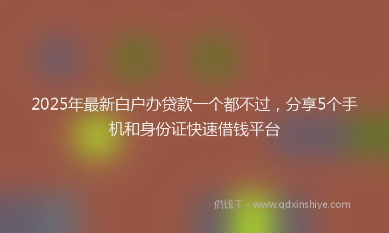 2025年最新白户办贷款一个都不过，分享5个手机和身份证快速借钱平台