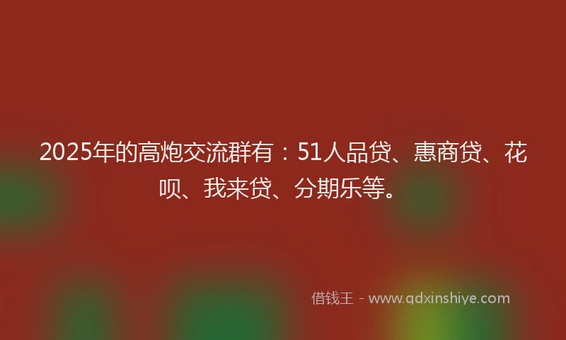2025年的高炮交流群有：51人品贷、惠商贷、花呗、我来贷、分期乐等。
