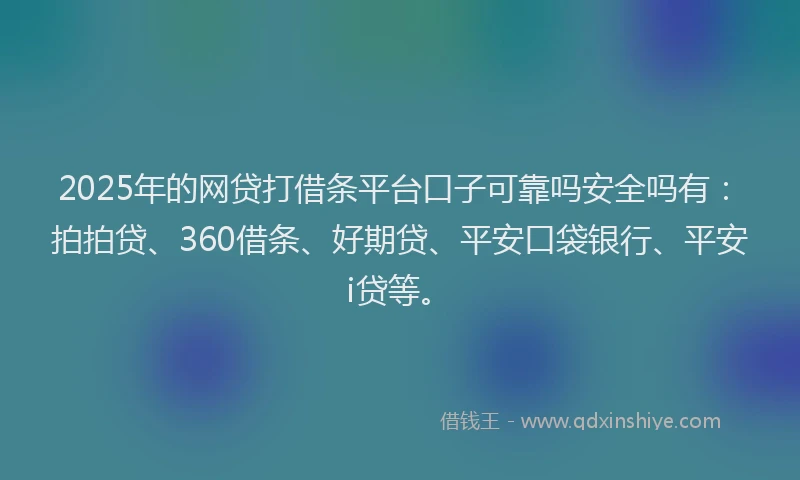 2025年的网贷打借条平台口子可靠吗安全吗有：拍拍贷、360借条、好期贷、平安口袋银行、平安i贷等。