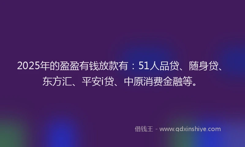 2025年的盈盈有钱放款有：51人品贷、随身贷、东方汇、平安i贷、中原消费金融等。