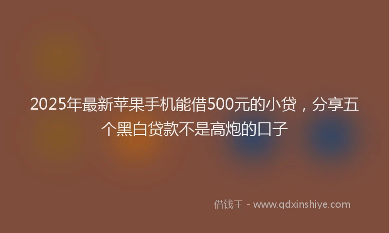 2025年最新苹果手机能借500元的小贷，分享五个黑白贷款不是高炮的口子