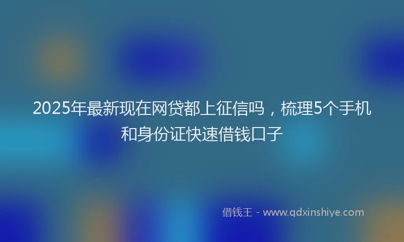 2025年最新现在网贷都上征信吗，梳理5个手机和身份证快速借钱口子