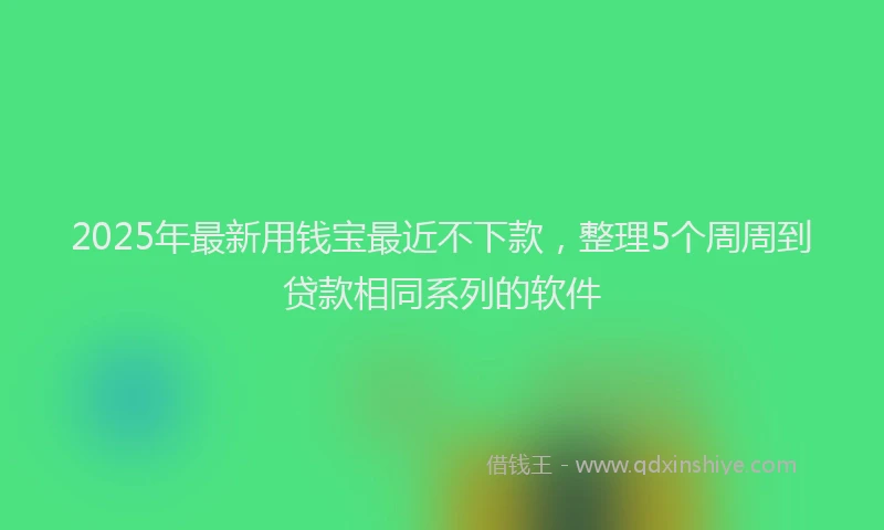 2025年最新用钱宝最近不下款，整理5个周周到贷款相同系列的软件