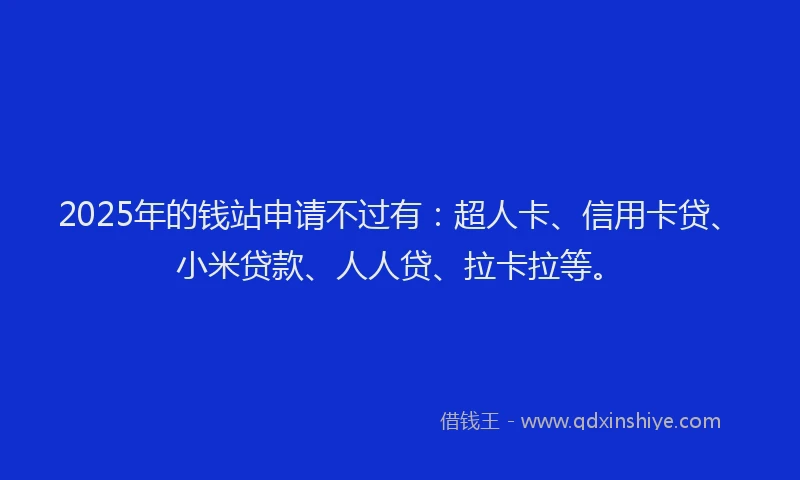 2025年的钱站申请不过有：超人卡、信用卡贷、小米贷款、人人贷、拉卡拉等。