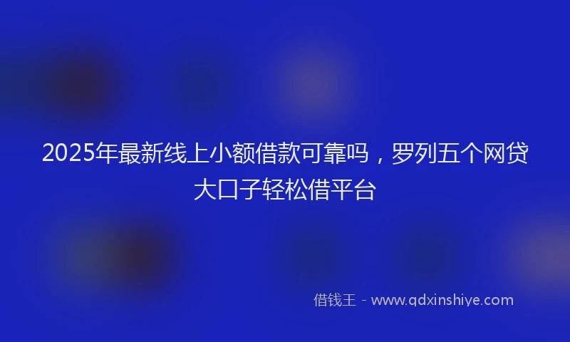 2025年最新线上小额借款可靠吗，罗列五个网贷大口子轻松借平台