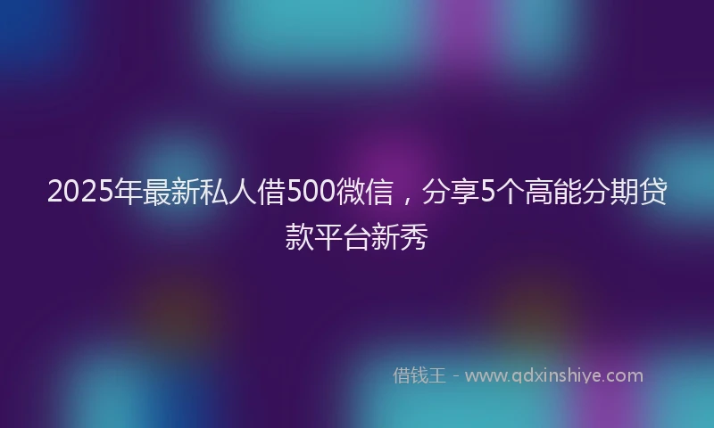 2025年最新私人借500微信，分享5个高能分期贷款平台新秀