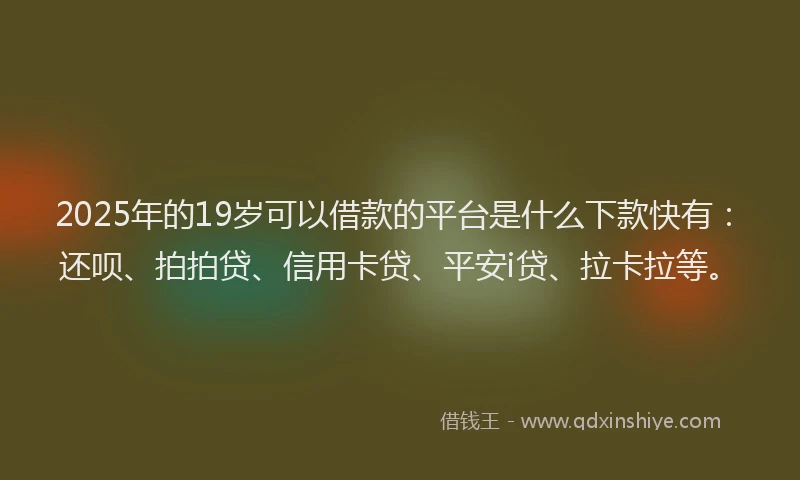 2025年的19岁可以借款的平台是什么下款快有：还呗、拍拍贷、信用卡贷、平安i贷、拉卡拉等。