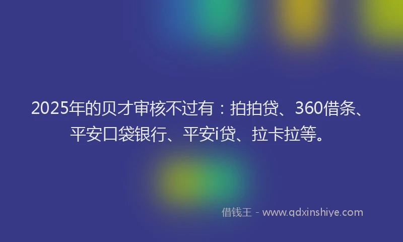 2025年的贝才审核不过有：拍拍贷、360借条、平安口袋银行、平安i贷、拉卡拉等。