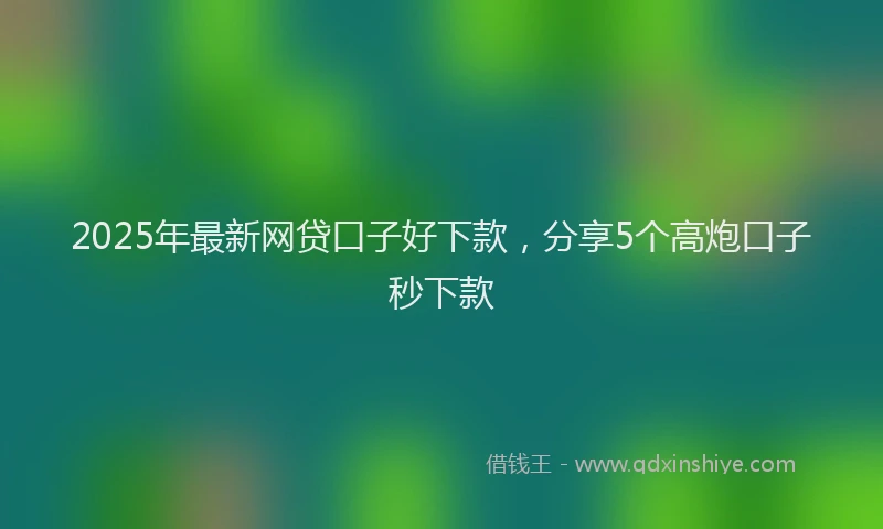 2025年最新网贷口子好下款，分享5个高炮口子秒下款
