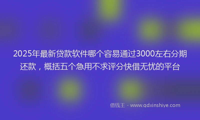 2025年最新贷款软件哪个容易通过3000左右分期还款，概括五个急用不求评分快借无忧的平台