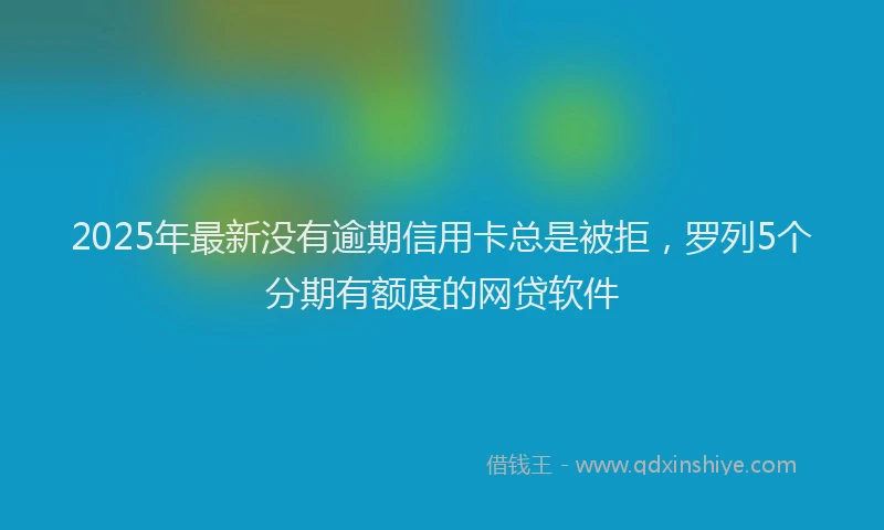 2025年最新没有逾期信用卡总是被拒，罗列5个分期有额度的网贷软件