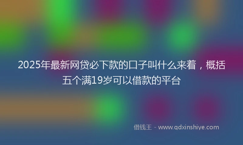 2025年最新网贷必下款的口子叫什么来着，概括五个满19岁可以借款的平台