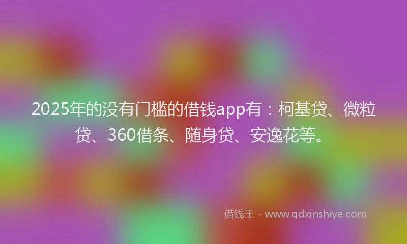 2025年的没有门槛的借钱app有：柯基贷、微粒贷、360借条、随身贷、安逸花等。