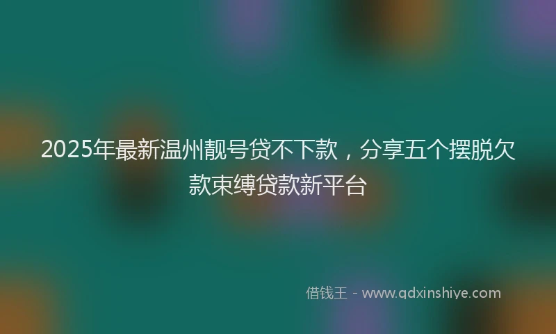 2025年最新温州靓号贷不下款，分享五个摆脱欠款束缚贷款新平台