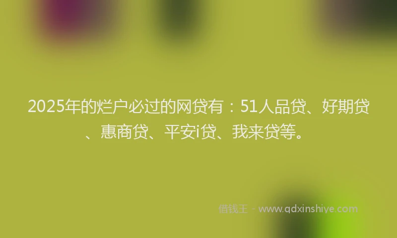 2025年的烂户必过的网贷有：51人品贷、好期贷、惠商贷、平安i贷、我来贷等。